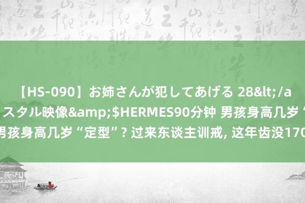 【HS-090】お姉さんが犯してあげる 28</a>2004-10-01クリスタル映像&$HERMES90分钟 男孩身高几岁“定型”? 过来东谈主训戒， 这年齿没170cm， 就注定矮了