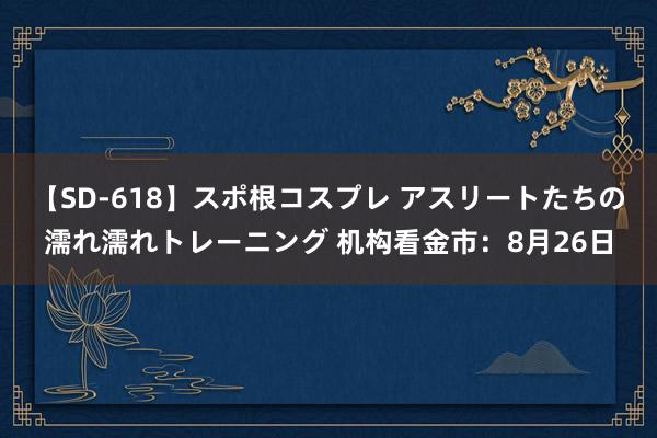 【SD-618】スポ根コスプレ アスリートたちの濡れ濡れトレーニング 机构看金市：8月26日