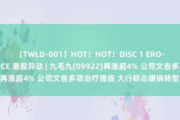 【TWLD-001】HOT！HOT！DISC 1 ERO-BODY BURNING DANCE 港股异动 | 九毛九(09922)再涨超4% 公司文告多项治疗措施 大行称怂暖锅转型需要时分