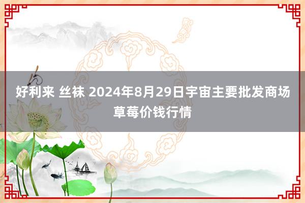 好利来 丝袜 2024年8月29日宇宙主要批发商场草莓价钱行情