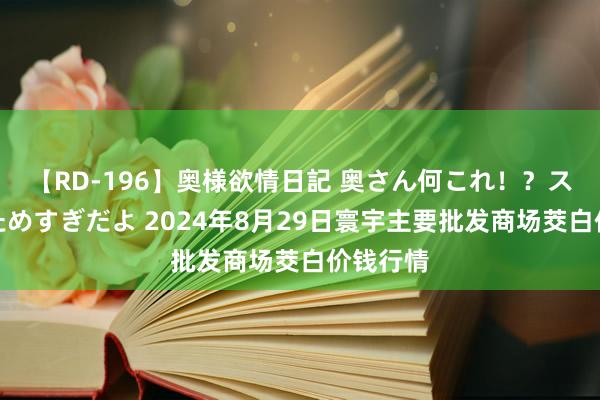 【RD-196】奥様欲情日記 奥さん何これ！？スケベ汁ためすぎだよ 2024年8月29日寰宇主要批发商场茭白价钱行情