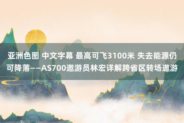 亚洲色图 中文字幕 最高可飞3100米 失去能源仍可降落——AS700遨游员林宏详解跨省区转场遨游