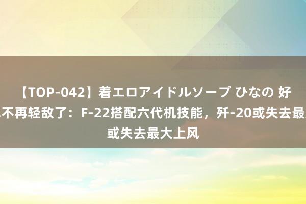 【TOP-042】着エロアイドルソープ ひなの 好意思军不再轻敌了：F-22搭配六代机技能，歼-20或失去最大上风