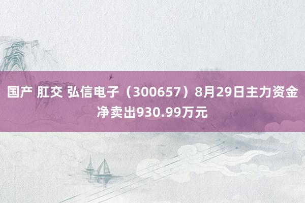 国产 肛交 弘信电子（300657）8月29日主力资金净卖出930.99万元