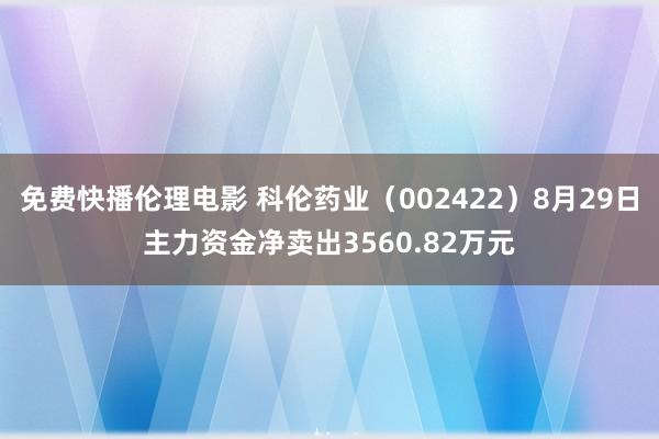 免费快播伦理电影 科伦药业（002422）8月29日主力资金净卖出3560.82万元