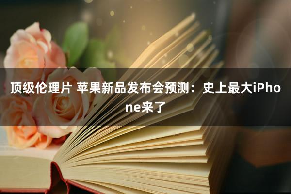 顶级伦理片 苹果新品发布会预测：史上最大iPhone来了