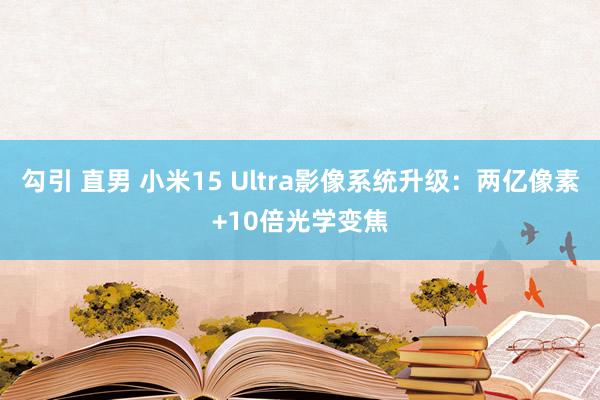 勾引 直男 小米15 Ultra影像系统升级：两亿像素+10倍光学变焦