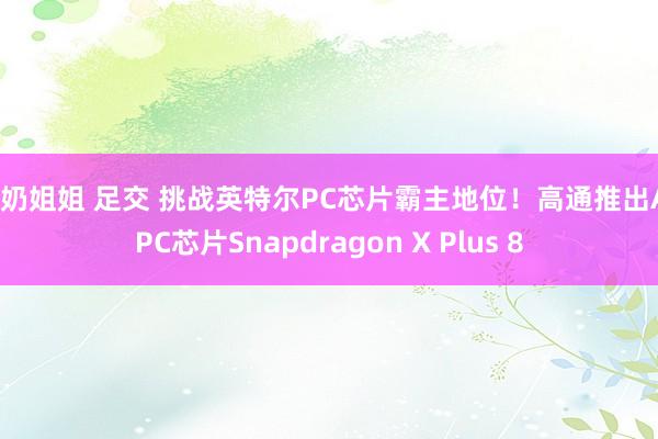 牛奶姐姐 足交 挑战英特尔PC芯片霸主地位！高通推出AI PC芯片Snapdragon X Plus 8