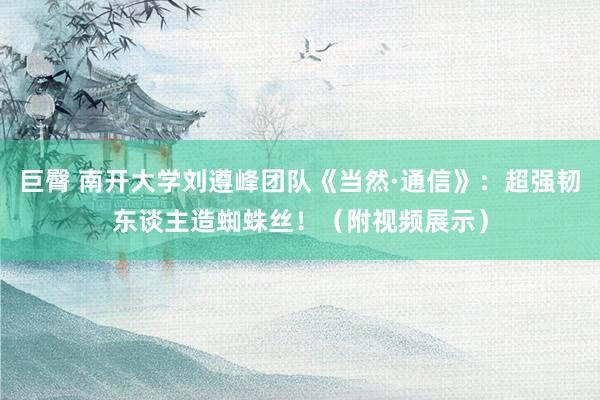 巨臀 南开大学刘遵峰团队《当然·通信》：超强韧东谈主造蜘蛛丝！（附视频展示）