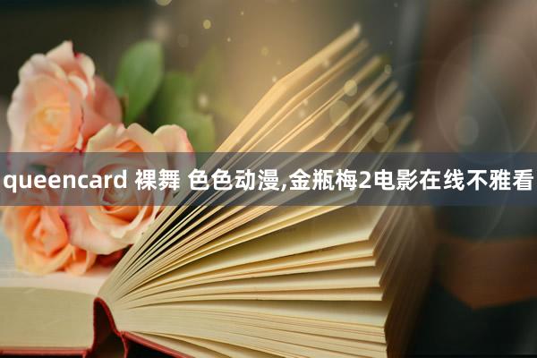 queencard 裸舞 色色动漫，金瓶梅2电影在线不雅看