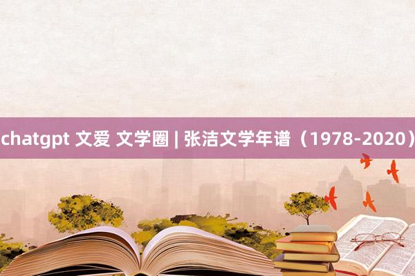 chatgpt 文爱 文学圈 | 张洁文学年谱（1978-2020）