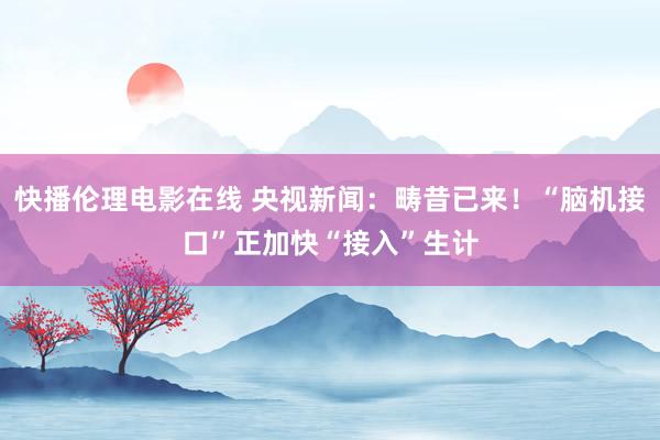 快播伦理电影在线 央视新闻：畴昔已来！“脑机接口”正加快“接入”生计