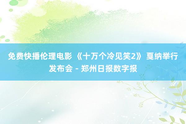 免费快播伦理电影 《十万个冷见笑2》 戛纳举行发布会－郑州日报数字报