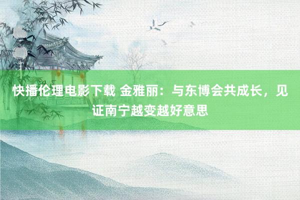 快播伦理电影下载 金雅丽：与东博会共成长，见证南宁越变越好意思