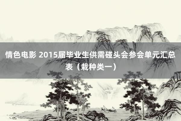 情色电影 2015届毕业生供需碰头会参会单元汇总表（栽种类一）