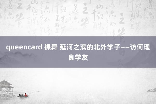 queencard 裸舞 延河之滨的北外学子——访何理良学友