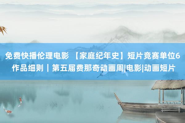 免费快播伦理电影 【家庭纪年史】短片竞赛单位6 作品细则｜第五届费那奇动画周|电影|动画短片