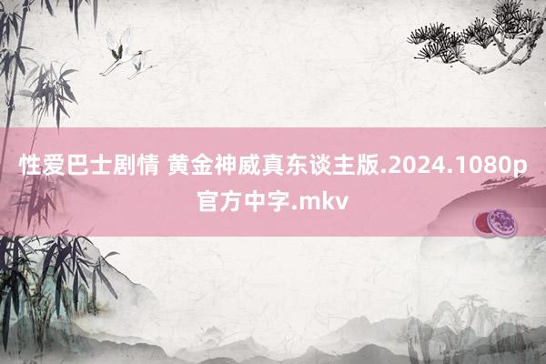 性爱巴士剧情 黄金神威真东谈主版.2024.1080p官方中字.mkv