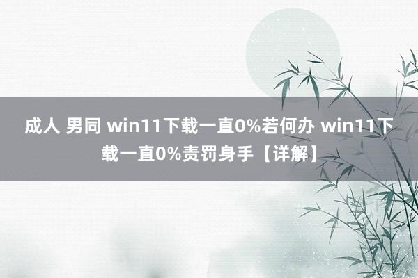 成人 男同 win11下载一直0%若何办 win11下载一直0%责罚身手【详解】