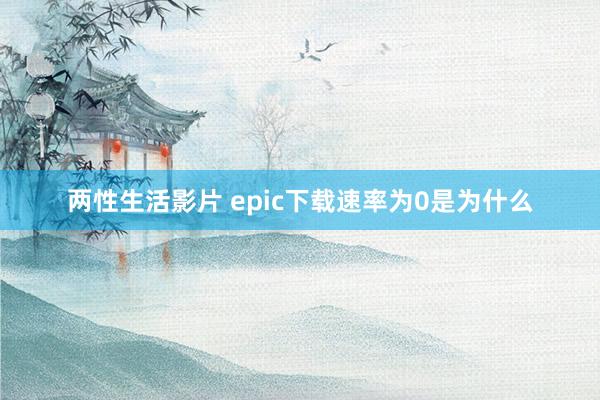 两性生活影片 epic下载速率为0是为什么