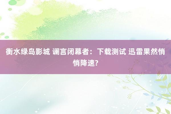 衡水绿岛影城 谰言闭幕者：下载测试 迅雷果然悄悄降速?