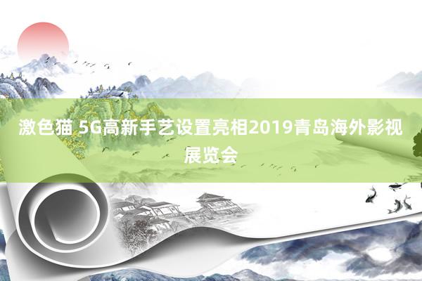 激色猫 5G高新手艺设置亮相2019青岛海外影视展览会