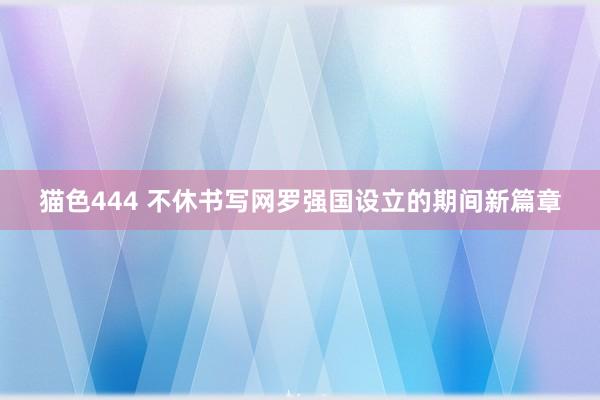 猫色444 不休书写网罗强国设立的期间新篇章