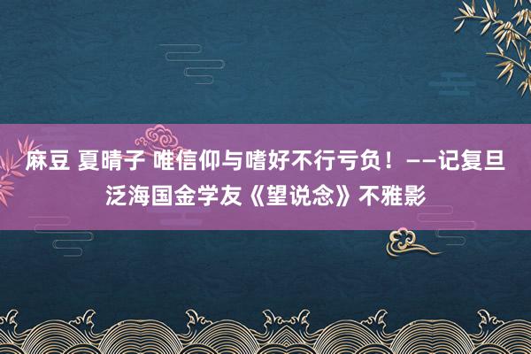 麻豆 夏晴子 唯信仰与嗜好不行亏负！——记复旦泛海国金学友《望说念》不雅影