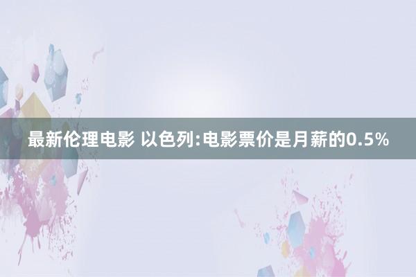 最新伦理电影 以色列:电影票价是月薪的0.5%