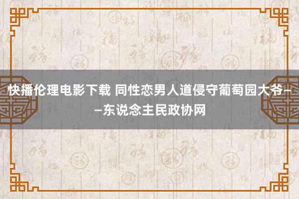 快播伦理电影下载 同性恋男人道侵守葡萄园大爷——东说念主民政协网