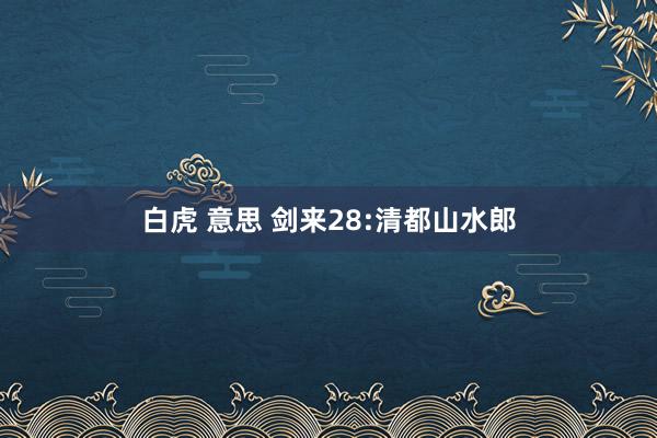 白虎 意思 剑来28:清都山水郎