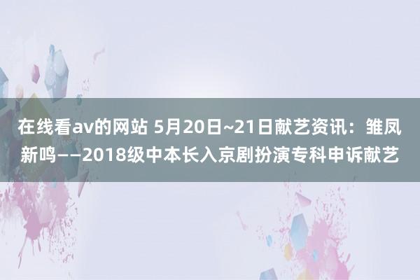 在线看av的网站 5月20日~21日献艺资讯：雏凤新鸣——2018级中本长入京剧扮演专科申诉献艺