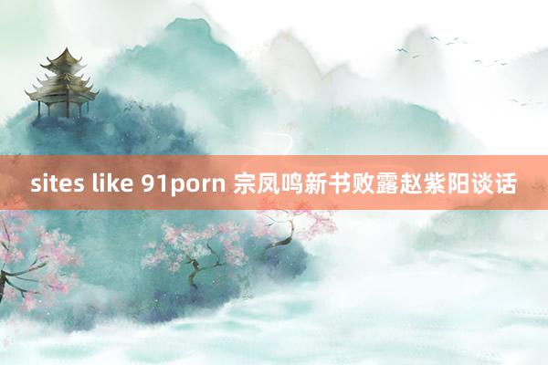 sites like 91porn 宗凤鸣新书败露赵紫阳谈话