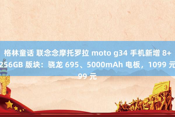 格林童话 联念念摩托罗拉 moto g34 手机新增 8+256GB 版块：骁龙 695、5000mAh 电板，1099 元