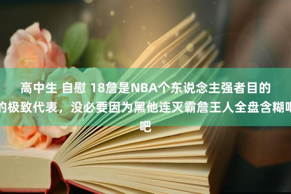 高中生 自慰 18詹是NBA个东说念主强者目的的极致代表，没必要因为黑他连灭霸詹王人全盘含糊吧