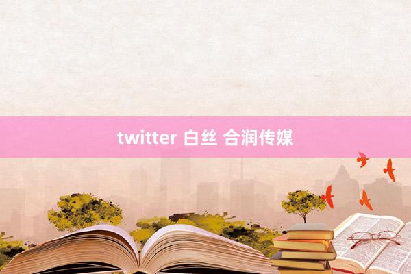 twitter 白丝 合润传媒