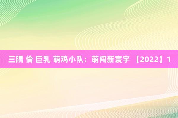 三隅 倫 巨乳 萌鸡小队：萌闯新寰宇 【2022】1