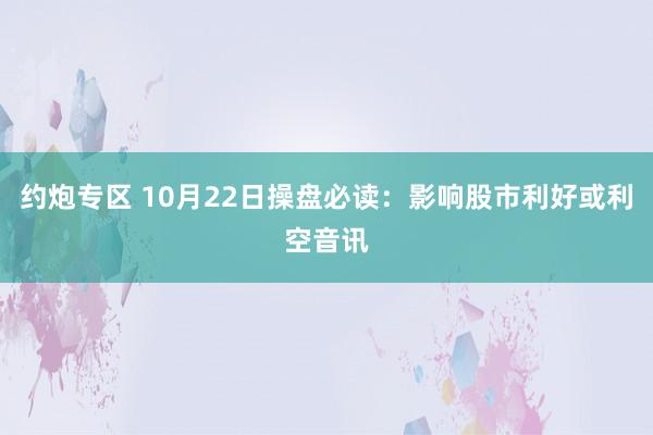 约炮专区 10月22日操盘必读：影响股市利好或利空音讯