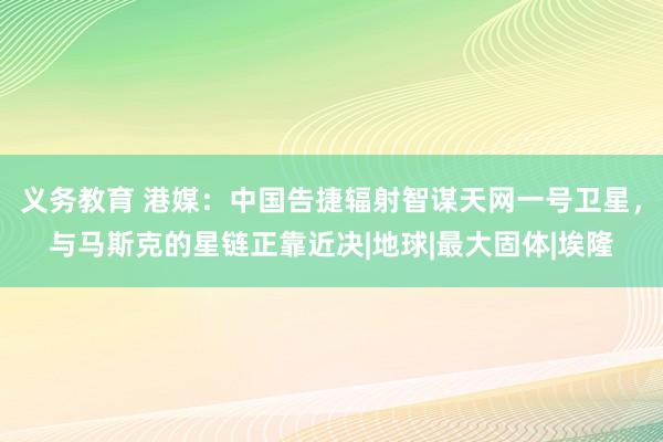 义务教育 港媒：中国告捷辐射智谋天网一号卫星，与马斯克的星链正靠近决|地球|最大固体|埃隆