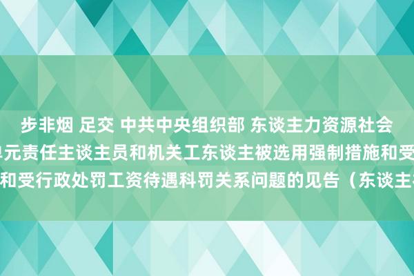 步非烟 足交 中共中央组织部 东谈主力资源社会保障部 监察部对于业绩单元责任主谈主员和机关工东谈主被选用强制措施和受行政处罚工资待遇科罚关系问题的见告（东谈主社部发〔2012〕69号）