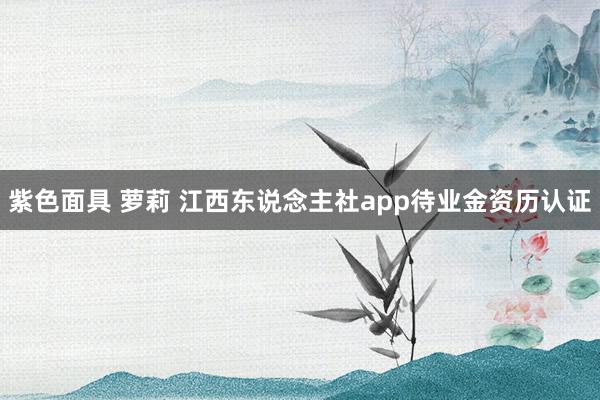 紫色面具 萝莉 江西东说念主社app待业金资历认证