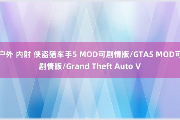 户外 内射 侠盗猎车手5 MOD可剧情版/GTA5 MOD可剧情版/Grand Theft Auto V