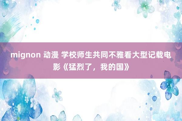 mignon 动漫 学校师生共同不雅看大型记载电影《猛烈了，我的国》