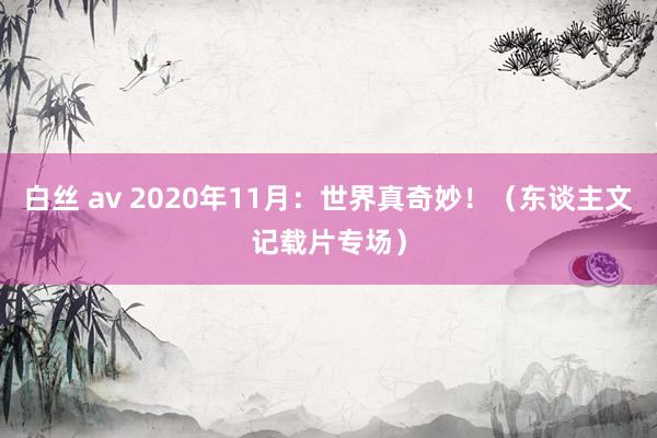 白丝 av 2020年11月：世界真奇妙！（东谈主文记载片专场）