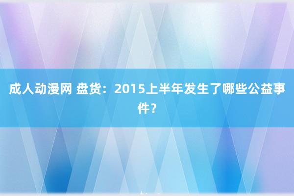 成人动漫网 盘货：2015上半年发生了哪些公益事件？