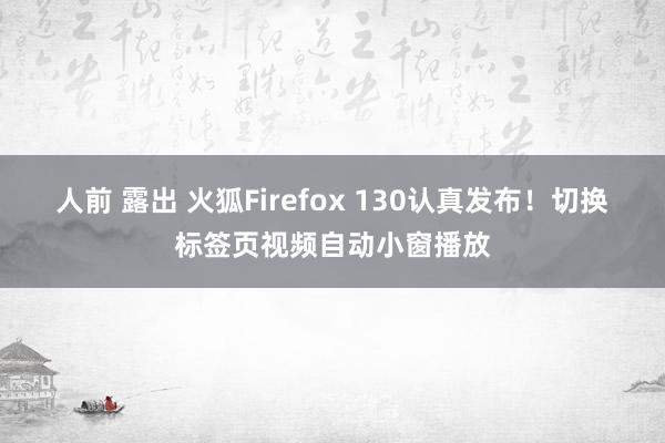 人前 露出 火狐Firefox 130认真发布！切换标签页视频自动小窗播放