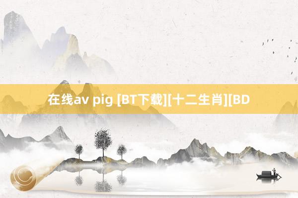 在线av pig [BT下载][十二生肖][BD